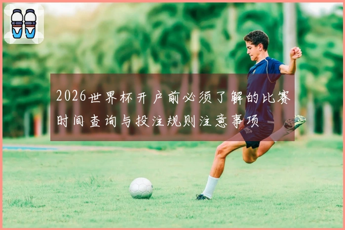 2026世界杯开户前必须了解的比赛时间查询与投注规则注意事项